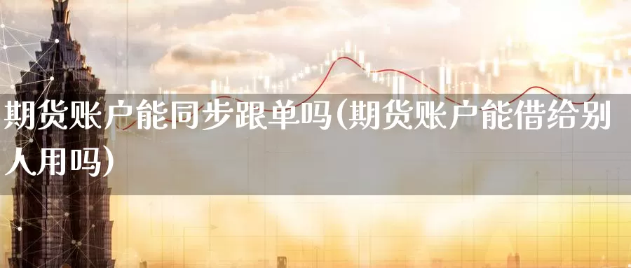 期货账户能同步跟单吗(期货账户能借给别人用吗)_https://www.zhuotongtaye.com_期货百科_第1张