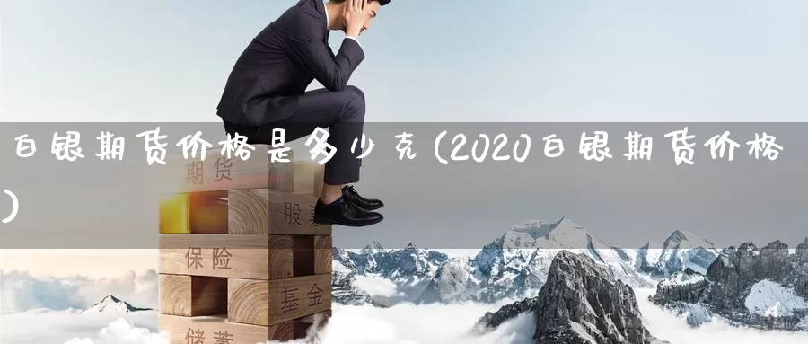 白银期货价格是多少克(2020白银期货价格)_https://www.zhuotongtaye.com_期货走势_第1张