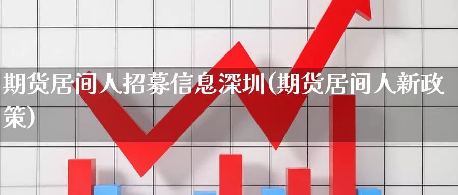 期货居间人招募信息深圳(期货居间人新政策)_https://www.zhuotongtaye.com_期货走势_第1张