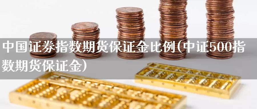 中国证券指数期货保证金比例(中证500指数期货保证金)_https://www.zhuotongtaye.com_期货平台_第1张