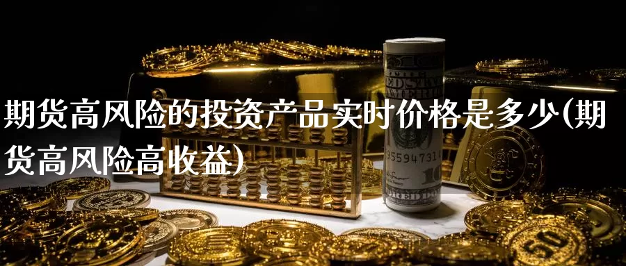 期货高风险的投资产品实时价格是多少(期货高风险高收益)_https://www.zhuotongtaye.com_期货走势_第1张