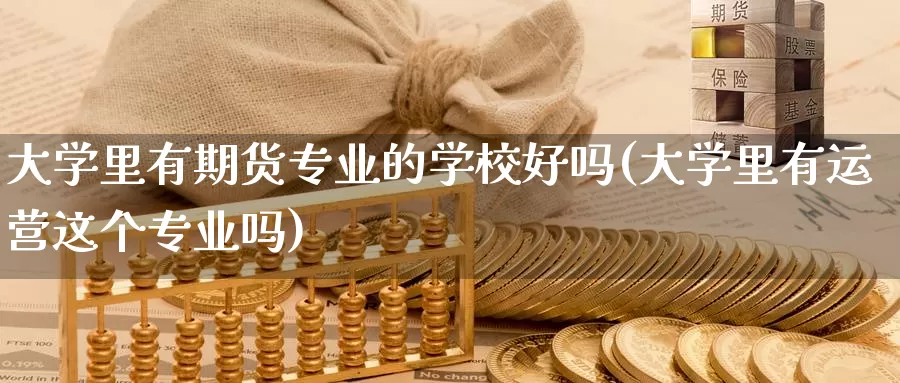 大学里有期货专业的学校好吗(大学里有运营这个专业吗)_https://www.zhuotongtaye.com_期货分析_第1张