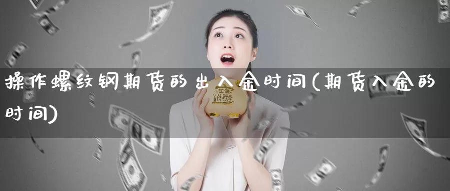 操作螺纹钢期货的出入金时间(期货入金的时间)_https://www.zhuotongtaye.com_期货走势_第1张