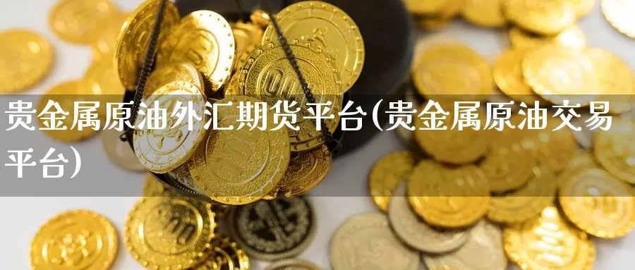 贵金属原油外汇期货平台(贵金属原油交易平台)_https://www.zhuotongtaye.com_期货走势_第1张