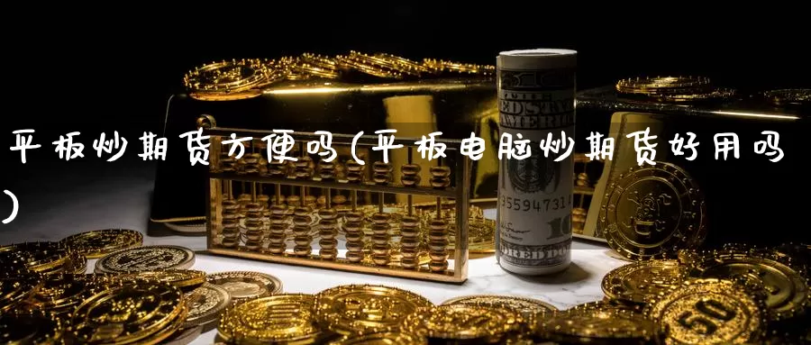 平板炒期货方便吗(平板电脑炒期货好用吗)_https://www.zhuotongtaye.com_期货分析_第1张