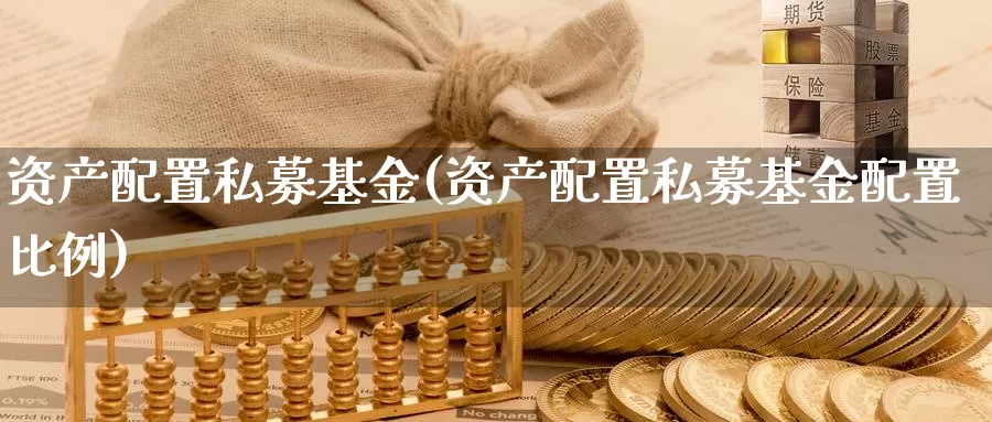 资产配置私募基金(资产配置私募基金配置比例)_https://www.zhuotongtaye.com_期货走势_第1张