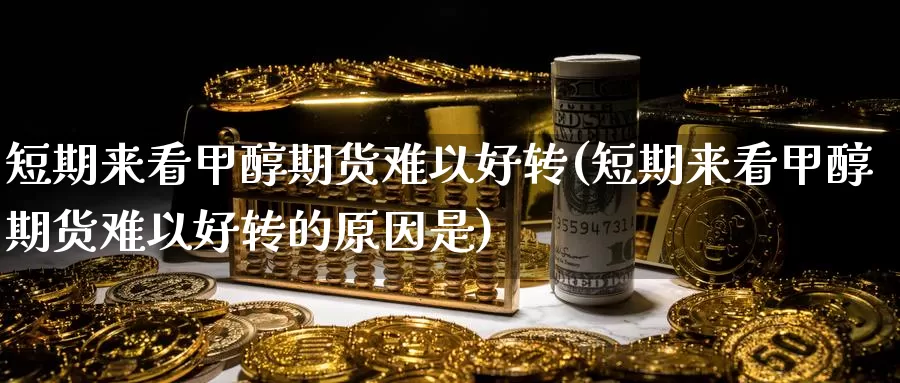 短期来看甲醇期货难以好转(短期来看甲醇期货难以好转的原因是)_https://www.zhuotongtaye.com_期货分析_第1张