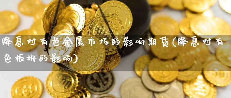 降息对有色金属市场的影响期货(降息对有色板块的影响)_https://www.zhuotongtaye.com_期货走势_第1张