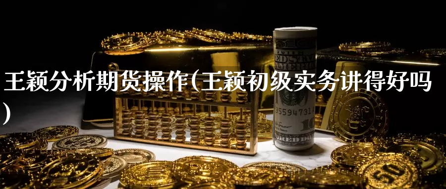 王颖分析期货操作(王颖初级实务讲得好吗)_https://www.zhuotongtaye.com_期货分析_第1张