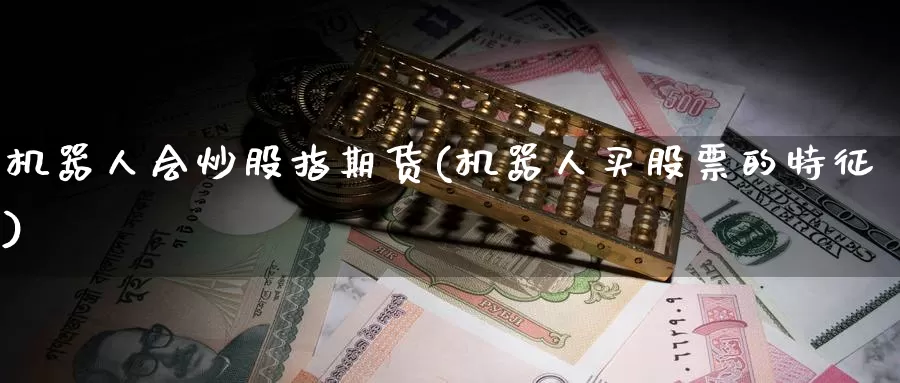 机器人会炒股指期货(机器人买股票的特征)_https://www.zhuotongtaye.com_期货分析_第1张