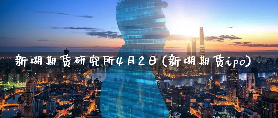 新湖期货研究所4月2日(新湖期货ipo)_https://www.zhuotongtaye.com_期货分析_第1张