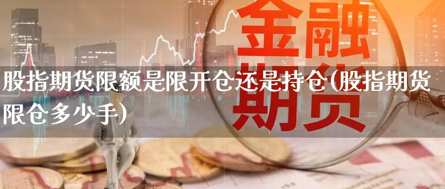 股指期货限额是限开仓还是持仓(股指期货限仓多少手)_https://www.zhuotongtaye.com_期货分析_第1张