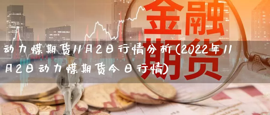 动力煤期货11月2日行情分析(2022年11月2日动力煤期货今日行情)_https://www.zhuotongtaye.com_期货走势_第1张