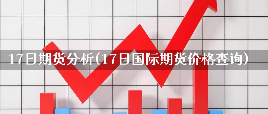 17日期货分析(17日国际期货价格查询)_https://www.zhuotongtaye.com_期货走势_第1张