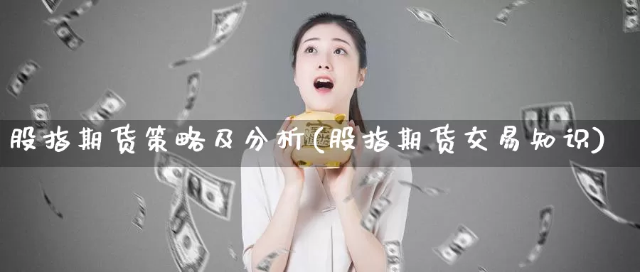 股指期货策略及分析(股指期货交易知识)_https://www.zhuotongtaye.com_期货知识_第1张