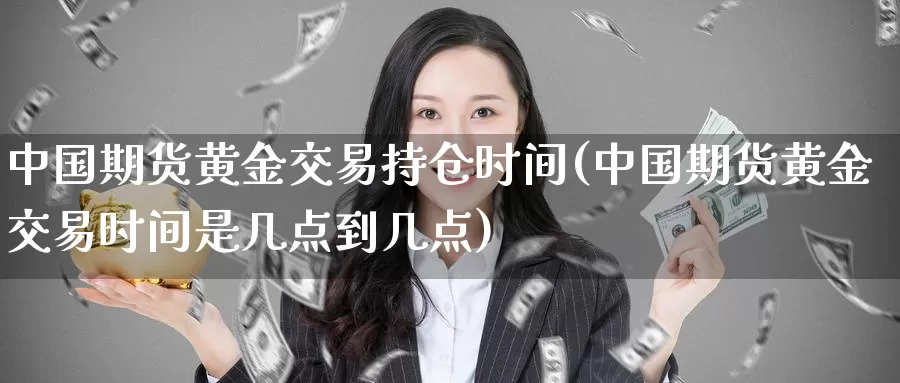 中国期货黄金交易持仓时间(中国期货黄金交易时间是几点到几点)_https://www.zhuotongtaye.com_期货走势_第1张