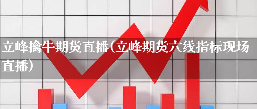 立峰擒牛期货直播(立峰期货六线指标现场直播)_https://www.zhuotongtaye.com_期货百科_第1张