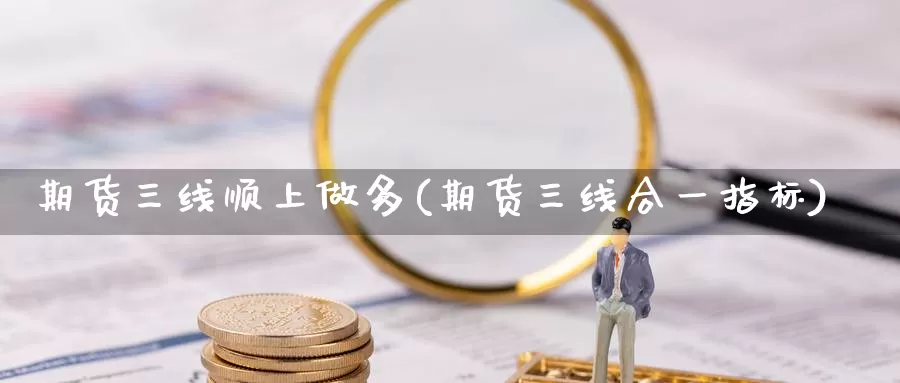 期货三线顺上做多(期货三线合一指标)_https://www.zhuotongtaye.com_期货平台_第1张