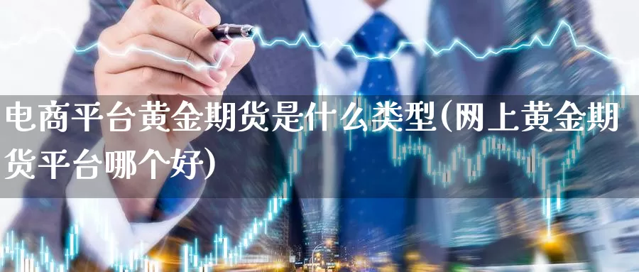 电商平台黄金期货是什么类型(网上黄金期货平台哪个好)_https://www.zhuotongtaye.com_期货平台_第1张