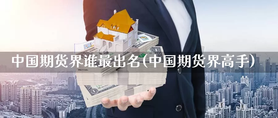 中国期货界谁最出名(中国期货界高手)_https://www.zhuotongtaye.com_期货知识_第1张