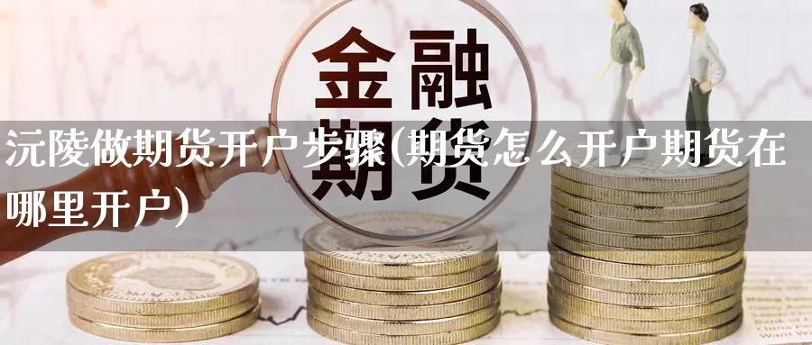 沅陵做期货开户步骤(期货怎么开户期货在哪里开户)_https://www.zhuotongtaye.com_期货知识_第1张