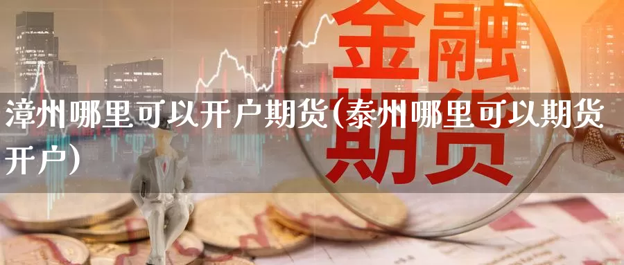 漳州哪里可以开户期货(泰州哪里可以期货开户)_https://www.zhuotongtaye.com_期货走势_第1张