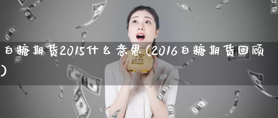 白糖期货2015什么意思(2016白糖期货回顾)_https://www.zhuotongtaye.com_期货走势_第1张