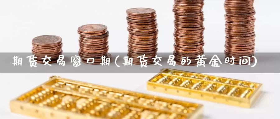 期货交易窗口期(期货交易的黄金时间)_https://www.zhuotongtaye.com_期货平台_第1张