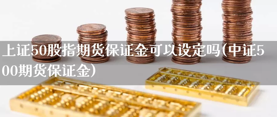 上证50股指期货保证金可以设定吗(中证500期货保证金)_https://www.zhuotongtaye.com_期货分析_第1张