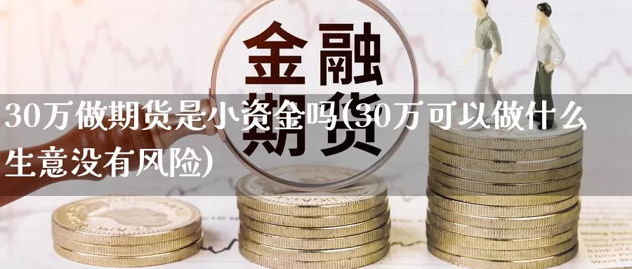 30万做期货是小资金吗(30万可以做什么生意没有风险)_https://www.zhuotongtaye.com_期货知识_第1张