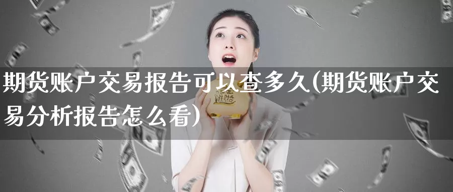 期货账户交易报告可以查多久(期货账户交易分析报告怎么看)_https://www.zhuotongtaye.com_期货百科_第1张