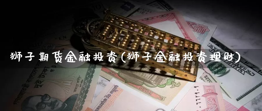 狮子期货金融投资(狮子金融投资理财)_https://www.zhuotongtaye.com_期货走势_第1张