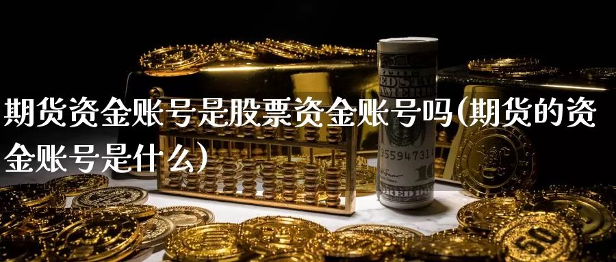 期货资金账号是股票资金账号吗(期货的资金账号是什么)_https://www.zhuotongtaye.com_期货知识_第1张