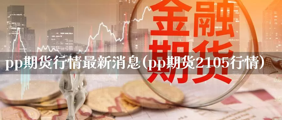 pp期货行情最新消息(pp期货2105行情)_https://www.zhuotongtaye.com_期货百科_第1张