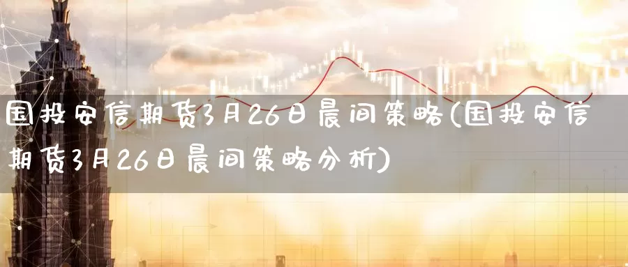 国投安信期货3月26日晨间策略(国投安信期货3月26日晨间策略分析)_https://www.zhuotongtaye.com_期货走势_第1张