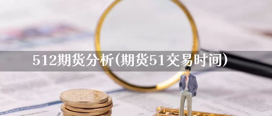 512期货分析(期货51交易时间)_https://www.zhuotongtaye.com_期货百科_第1张