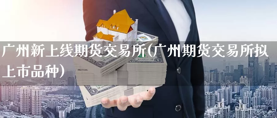 广州新上线期货交易所(广州期货交易所拟上市品种)_https://www.zhuotongtaye.com_期货百科_第1张