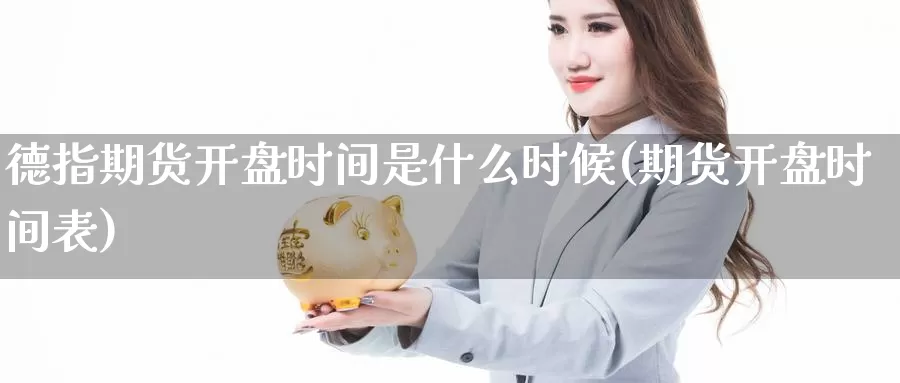 德指期货开盘时间是什么时候(期货开盘时间表)_https://www.zhuotongtaye.com_期货平台_第1张