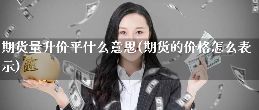 期货量升价平什么意思(期货的价格怎么表示)_https://www.zhuotongtaye.com_期货分析_第1张