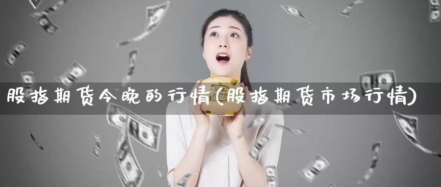 股指期货今晚的行情(股指期货市场行情)_https://www.zhuotongtaye.com_期货知识_第1张