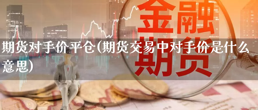 期货对手价平仓(期货交易中对手价是什么意思)_https://www.zhuotongtaye.com_期货平台_第1张