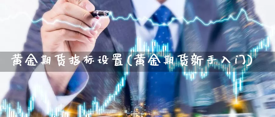 黄金期货指标设置(黄金期货新手入门)_https://www.zhuotongtaye.com_期货百科_第1张