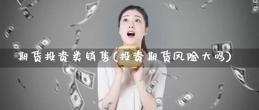 期货投资类销售(投资期货风险大吗)_https://www.zhuotongtaye.com_期货走势_第1张