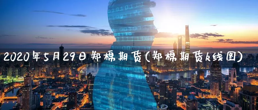 2020年5月29日郑棉期货(郑棉期货k线图)_https://www.zhuotongtaye.com_期货平台_第1张