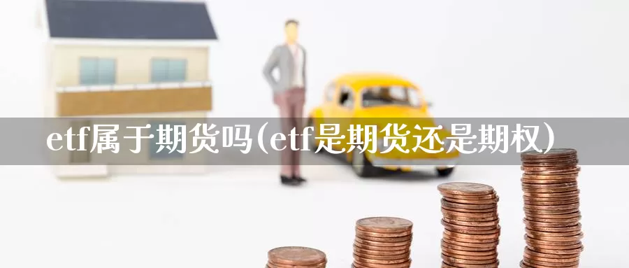 etf属于期货吗(etf是期货还是期权)_https://www.zhuotongtaye.com_期货分析_第1张