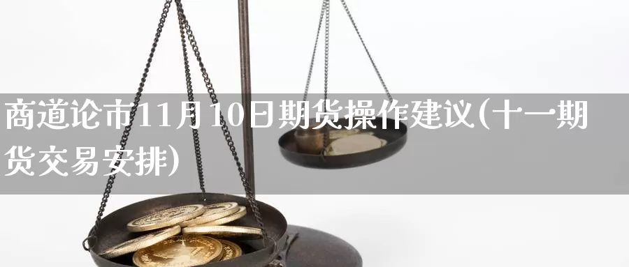 商道论市11月10日期货操作建议(十一期货交易安排)_https://www.zhuotongtaye.com_期货百科_第1张