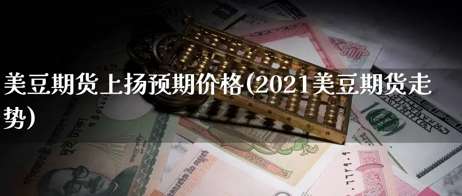 美豆期货上扬预期价格(2021美豆期货走势)_https://www.zhuotongtaye.com_期货知识_第1张