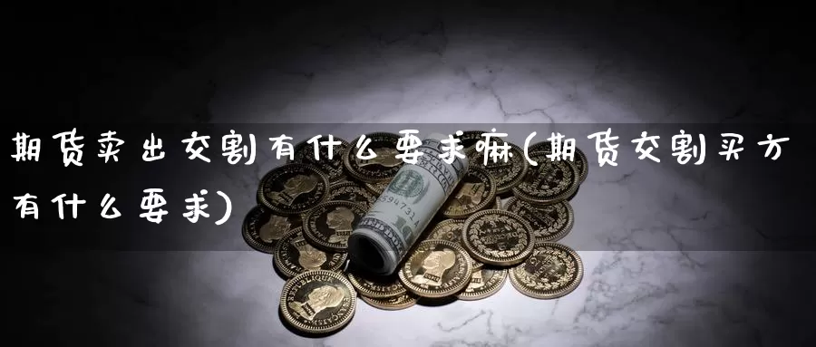 期货卖出交割有什么要求嘛(期货交割买方有什么要求)_https://www.zhuotongtaye.com_期货百科_第1张