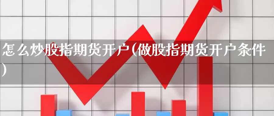 怎么炒股指期货开户(做股指期货开户条件)_https://www.zhuotongtaye.com_期货走势_第1张