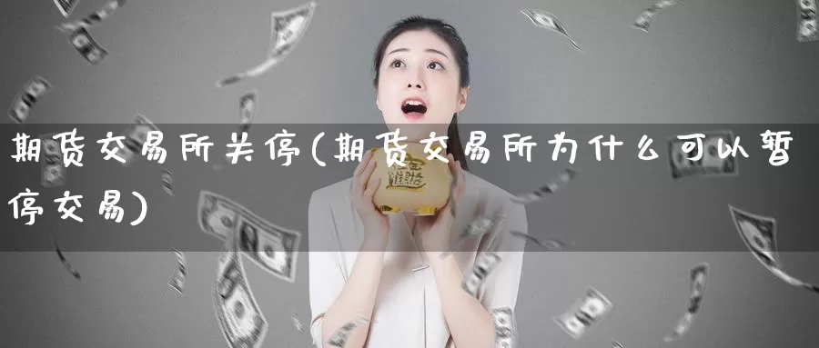 期货交易所关停(期货交易所为什么可以暂停交易)_https://www.zhuotongtaye.com_期货百科_第1张